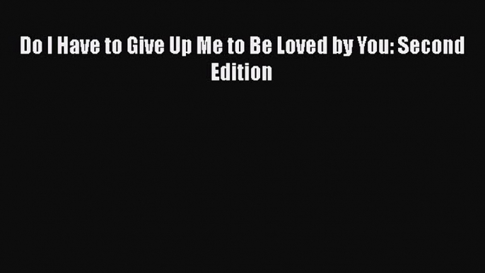 [PDF] Do I Have to Give Up Me to Be Loved by You: Second Edition Read Full Ebook