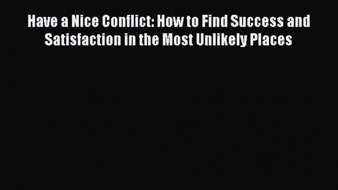 [PDF] Have a Nice Conflict: How to Find Success and Satisfaction in the Most Unlikely Places