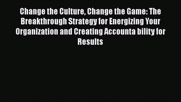 [Read book] Change the Culture Change the Game: The Breakthrough Strategy for Energizing Your