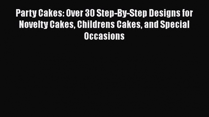 [Read Book] Party Cakes: Over 30 Step-By-Step Designs for Novelty Cakes Childrens Cakes and