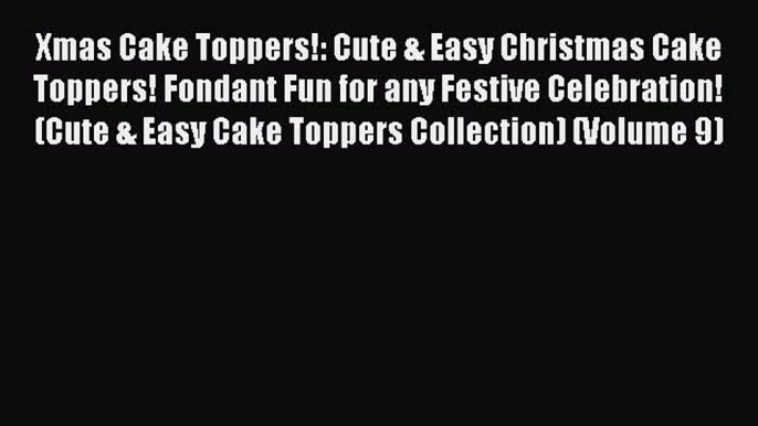 [Read Book] Xmas Cake Toppers!: Cute & Easy Christmas Cake Toppers! Fondant Fun for any Festive