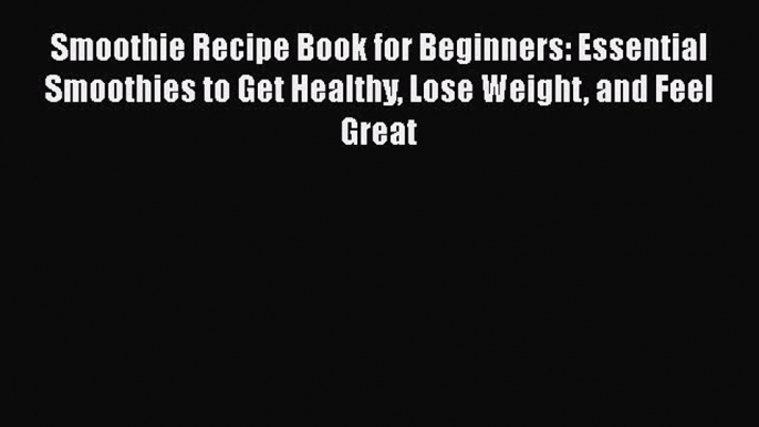 [Read Book] Smoothie Recipe Book for Beginners: Essential Smoothies to Get Healthy Lose Weight