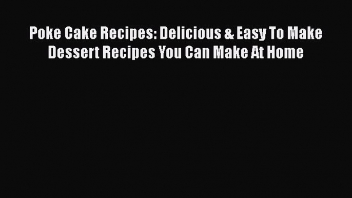 [Read Book] Poke Cake Recipes: Delicious & Easy To Make Dessert Recipes You Can Make At Home