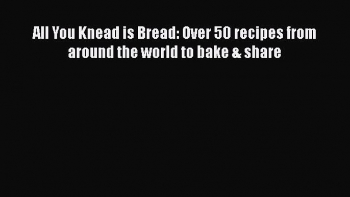 [Read Book] All You Knead is Bread: Over 50 recipes from around the world to bake & share