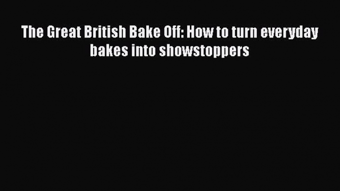 [Read Book] The Great British Bake Off: How to turn everyday bakes into showstoppers  Read