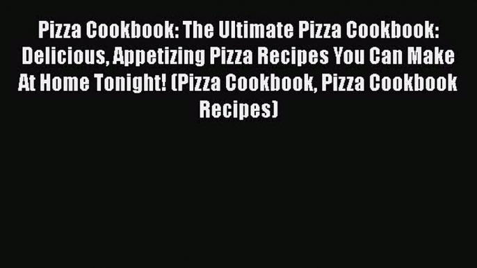 [Read Book] Pizza Cookbook: The Ultimate Pizza Cookbook: Delicious Appetizing Pizza Recipes