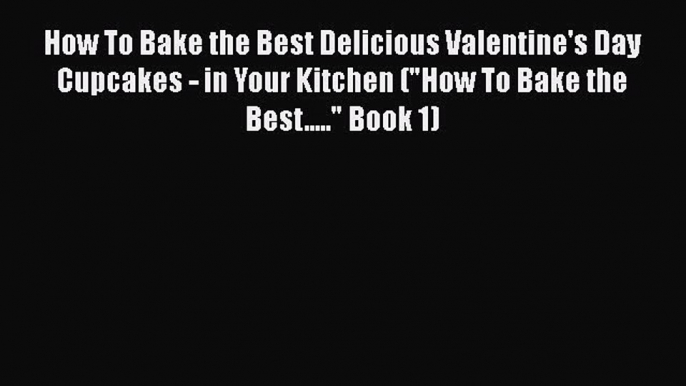 [Read Book] How To Bake the Best Delicious Valentine's Day Cupcakes - in Your Kitchen (How