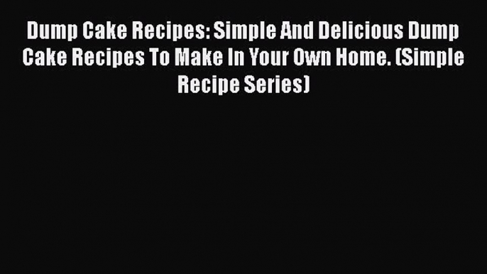 [Read Book] Dump Cake Recipes: Simple And Delicious Dump Cake Recipes To Make In Your Own Home.