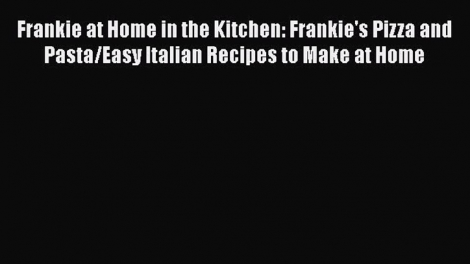 [Read Book] Frankie at Home in the Kitchen: Frankie's Pizza and Pasta/Easy Italian Recipes