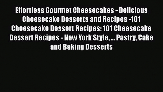 [Read Book] Effortless Gourmet Cheesecakes - Delicious Cheesecake Desserts and Recipes -101