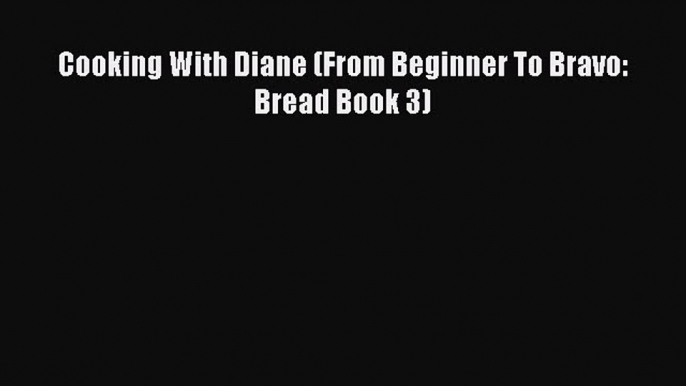 [Read Book] Cooking With Diane (From Beginner To Bravo:  Bread Book 3)  EBook