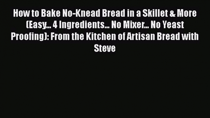 [Read Book] How to Bake No-Knead Bread in a Skillet & More (Easy... 4 Ingredients... No Mixer...