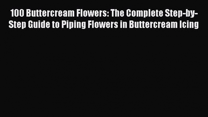 [Read Book] 100 Buttercream Flowers: The Complete Step-by-Step Guide to Piping Flowers in Buttercream