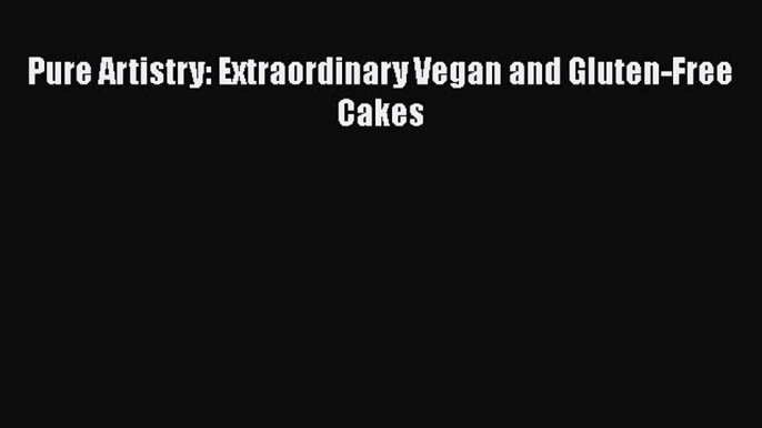 [Read Book] Pure Artistry: Extraordinary Vegan and Gluten-Free Cakes  EBook