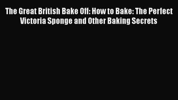 [Read Book] The Great British Bake Off: How to Bake: The Perfect Victoria Sponge and Other