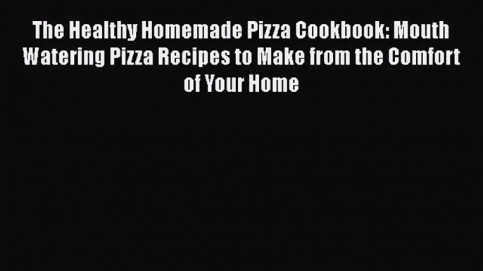 [Read Book] The Healthy Homemade Pizza Cookbook: Mouth Watering Pizza Recipes to Make from