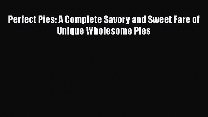 [Read Book] Perfect Pies: A Complete Savory and Sweet Fare of Unique Wholesome Pies  EBook