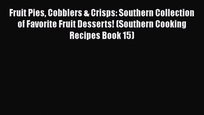 [Read Book] Fruit Pies Cobblers & Crisps: Southern Collection of Favorite Fruit Desserts! (Southern