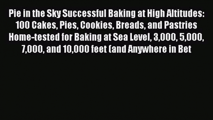 [Read Book] Pie in the Sky Successful Baking at High Altitudes: 100 Cakes Pies Cookies Breads