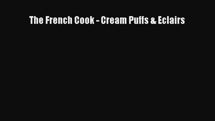 [Read Book] The French Cook - Cream Puffs & Eclairs  EBook