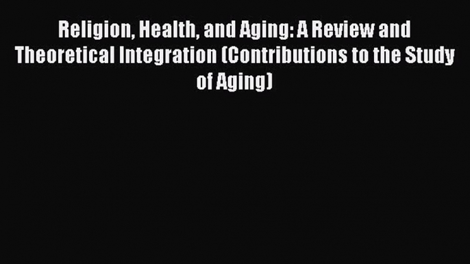 Read Religion Health and Aging: A Review and Theoretical Integration (Contributions to the