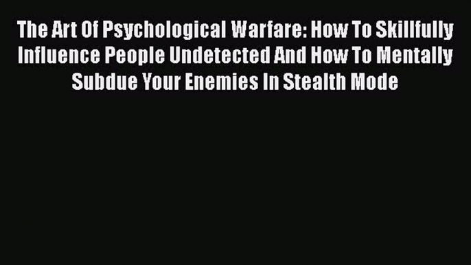 Download The Art Of Psychological Warfare: How To Skillfully Influence People Undetected And