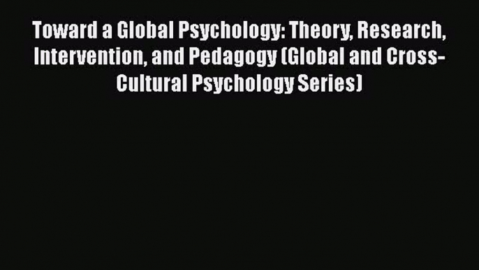 Read Toward a Global Psychology: Theory Research Intervention and Pedagogy (Global and Cross-Cultural