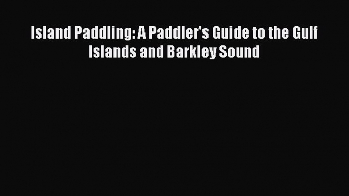 [Read Book] Island Paddling: A Paddler's Guide to the Gulf Islands and Barkley Sound  Read