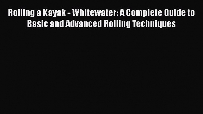 [Read Book] Rolling a Kayak - Whitewater: A Complete Guide to Basic and Advanced Rolling Techniques