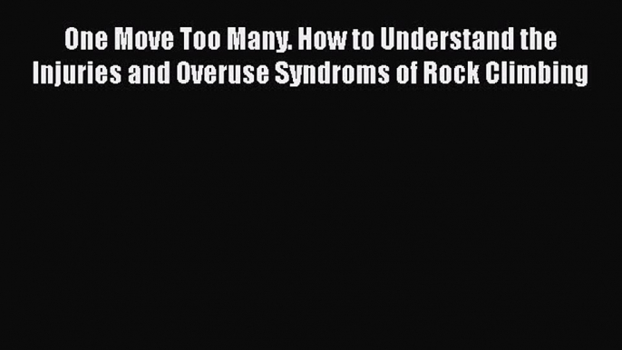 [Read Book] One Move Too Many. How to Understand the Injuries and Overuse Syndroms of Rock