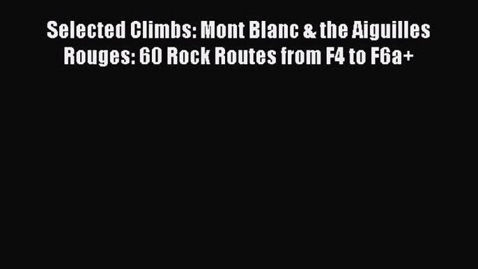 [Read Book] Selected Climbs: Mont Blanc & the Aiguilles Rouges: 60 Rock Routes from F4 to F6a+