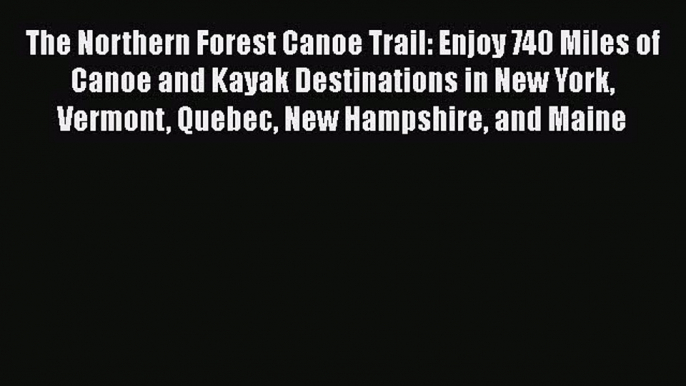 [Read Book] The Northern Forest Canoe Trail: Enjoy 740 Miles of Canoe and Kayak Destinations