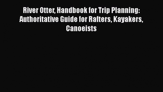 [Read Book] River Otter Handbook for Trip Planning: Authoritative Guide for Rafters Kayakers