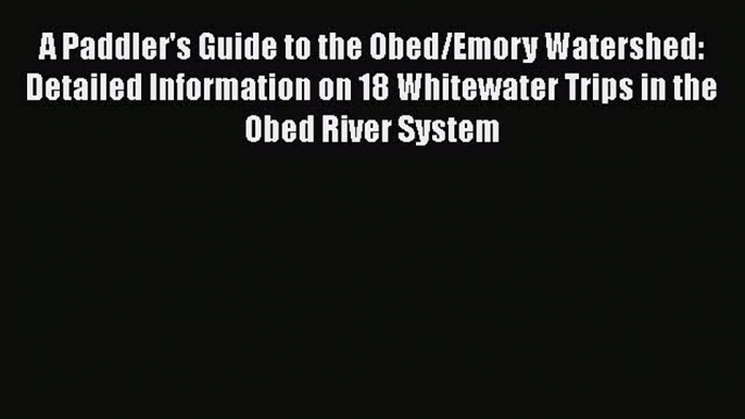 [Read Book] A Paddler's Guide to the Obed/Emory Watershed: Detailed Information on 18 Whitewater