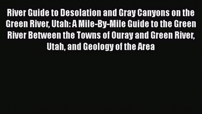 [Read Book] River Guide to Desolation and Gray Canyons on the Green River Utah: A Mile-By-Mile