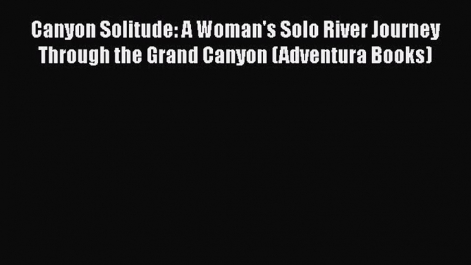 [Read Book] Canyon Solitude: A Woman's Solo River Journey Through the Grand Canyon (Adventura