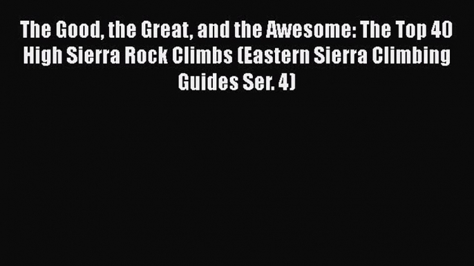 [Read Book] The Good the Great and the Awesome: The Top 40 High Sierra Rock Climbs (Eastern