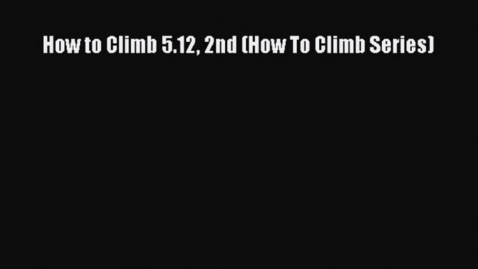 [Read Book] How to Climb 5.12 2nd (How To Climb Series)  EBook