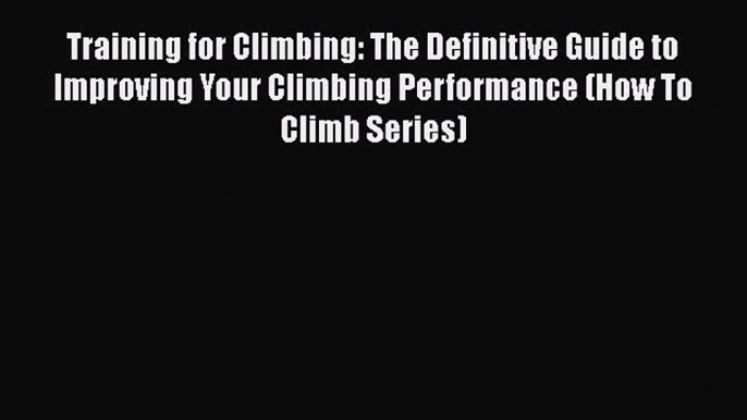 [Read Book] Training for Climbing: The Definitive Guide to Improving Your Climbing Performance