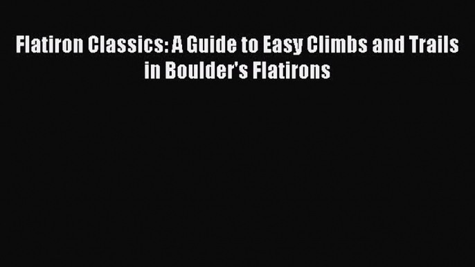 [Read Book] Flatiron Classics: A Guide to Easy Climbs and Trails in Boulder's Flatirons  EBook