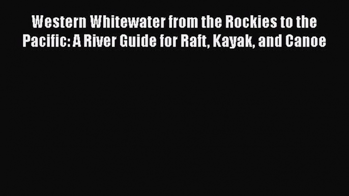 [Read Book] Western Whitewater from the Rockies to the Pacific: A River Guide for Raft Kayak