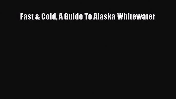 [Read Book] Fast & Cold A Guide To Alaska Whitewater  EBook