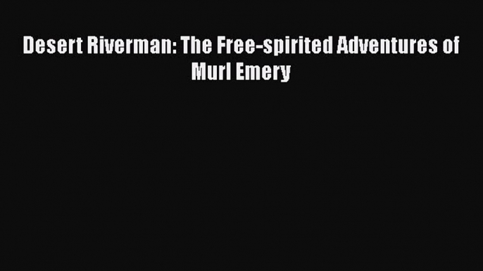 [Read Book] Desert Riverman: The Free-spirited Adventures of Murl Emery  EBook