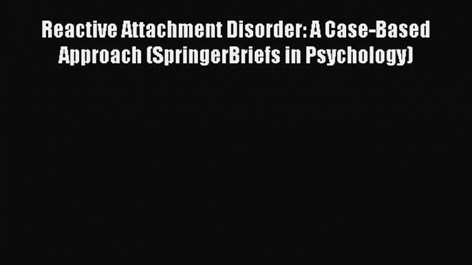 Read Reactive Attachment Disorder: A Case-Based Approach (SpringerBriefs in Psychology) Ebook