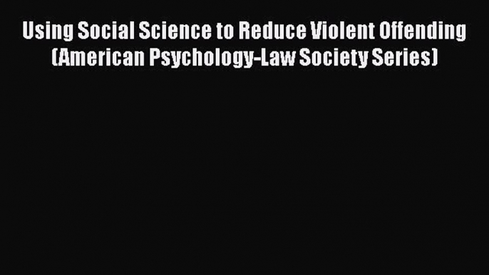 Read Using Social Science to Reduce Violent Offending (American Psychology-Law Society Series)