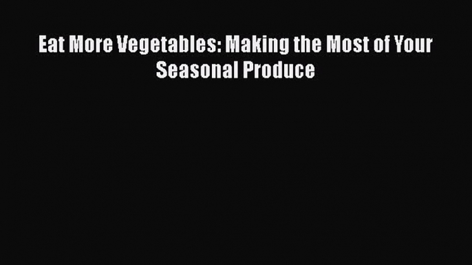 [Read Book] Eat More Vegetables: Making the Most of Your Seasonal Produce Free PDF