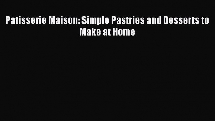 [Read Book] Patisserie Maison: Simple Pastries and Desserts to Make at Home  EBook