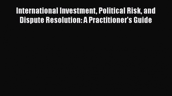 [Read book] International Investment Political Risk and Dispute Resolution: A Practitioner's