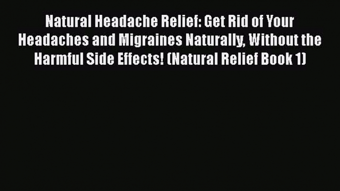 [Read Book] Natural Headache Relief: Get Rid of Your Headaches and Migraines Naturally Without