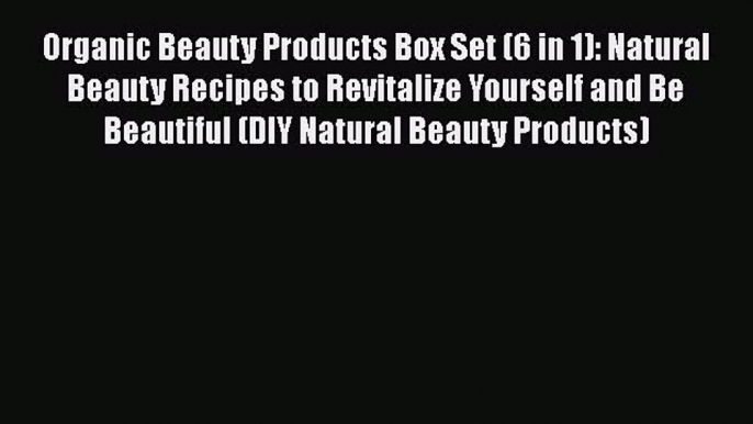 [Read Book] Organic Beauty Products Box Set (6 in 1): Natural Beauty Recipes to Revitalize